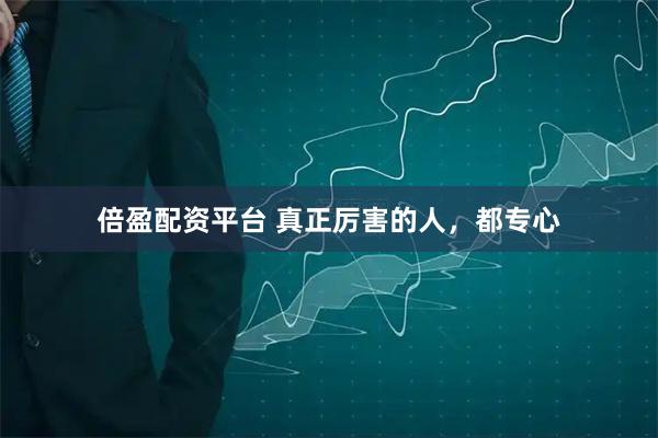 倍盈配资平台 真正厉害的人，都专心