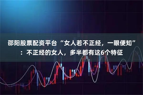 邵阳股票配资平台 “女人若不正经，一眼便知”：不正经的女人，多半都有这6个特征