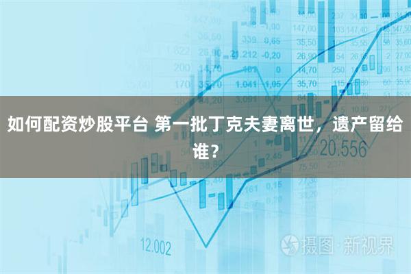 如何配资炒股平台 第一批丁克夫妻离世，遗产留给谁？