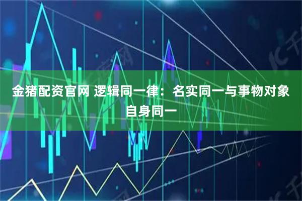 金猪配资官网 逻辑同一律：名实同一与事物对象自身同一