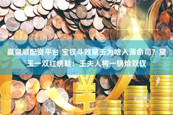 赢赢顺配资平台 宝钗斗败黛玉为啥入薄命司？黛玉一双红绣鞋：王夫人将一锅烩双钗