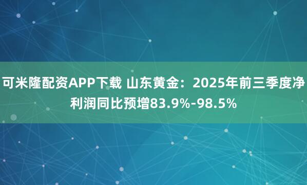 可米隆配资APP下载 山东黄金：2025年前三季度净利润同比预增83.9%-98.5%