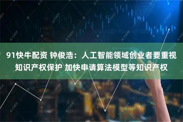 91快牛配资 钟俊浩：人工智能领域创业者要重视知识产权保护 加快申请算法模型等知识产权