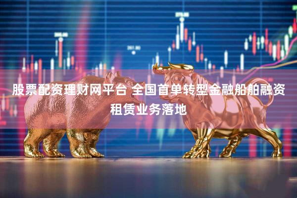 股票配资理财网平台 全国首单转型金融船舶融资租赁业务落地