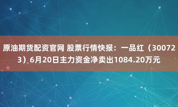 原油期货配资官网 股票行情快报：一品红（300723）6月20日主力资金净卖出1084.20万元