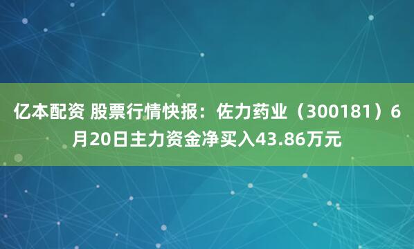 亿本配资 股票行情快报：佐力药业（300181）6月20日主力资金净买入43.86万元