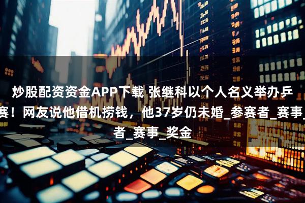 炒股配资资金APP下载 张继科以个人名义举办乒乓球赛！网友说他借机捞钱，他37岁仍未婚_参赛者_赛事_奖金