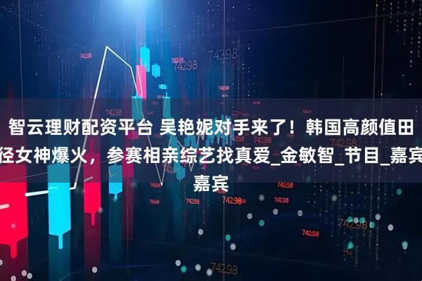 智云理财配资平台 吴艳妮对手来了！韩国高颜值田径女神爆火，参赛相亲综艺找真爱_金敏智_节目_嘉宾