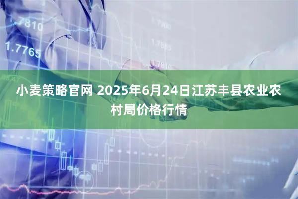 小麦策略官网 2025年6月24日江苏丰县农业农村局价格行情