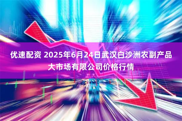 优速配资 2025年6月24日武汉白沙洲农副产品大市场有限公司价格行情