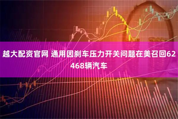 越大配资官网 通用因刹车压力开关问题在美召回62468辆汽车