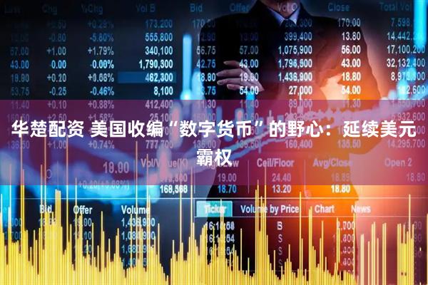 华楚配资 美国收编“数字货币”的野心：延续美元霸权