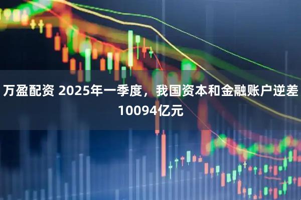 万盈配资 2025年一季度，我国资本和金融账户逆差10094亿元