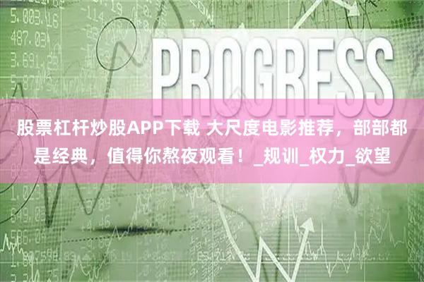 股票杠杆炒股APP下载 大尺度电影推荐，部部都是经典，值得你熬夜观看！_规训_权力_欲望