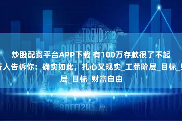 炒股配资平台APP下载 有100万存款很了不起吗？银行人告诉你：确实如此，扎心又现实_工薪阶层_目标_财富自由