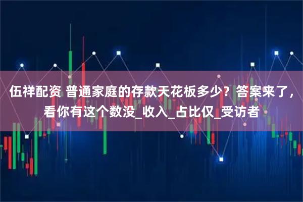 伍祥配资 普通家庭的存款天花板多少？答案来了，看你有这个数没_收入_占比仅_受访者