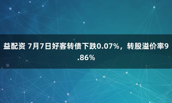 益配资 7月7日好客转债下跌0.07%，转股溢价率9.86%