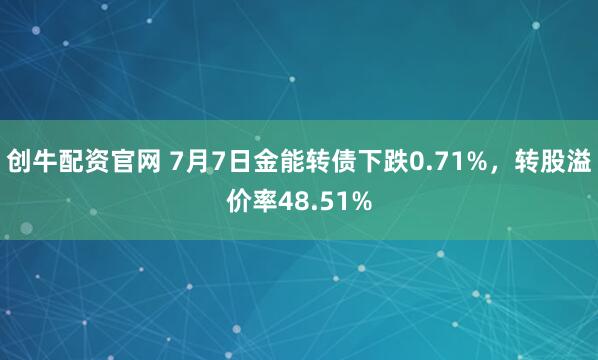 创牛配资官网 7月7日金能转债下跌0.71%，转股溢价率48.51%