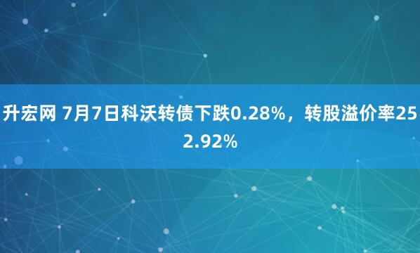 升宏网 7月7日科沃转债下跌0.28%，转股溢价率252.92%