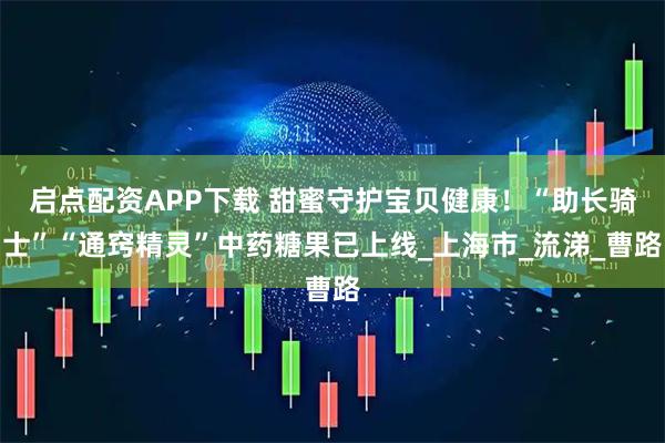 启点配资APP下载 甜蜜守护宝贝健康！“助长骑士”“通窍精灵”中药糖果已上线_上海市_流涕_曹路