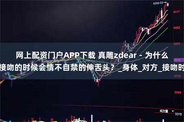 网上配资门户APP下载 真雕zdear - 为什么接吻的时候会情不自禁的伸舌头？_身体_对方_接吻时