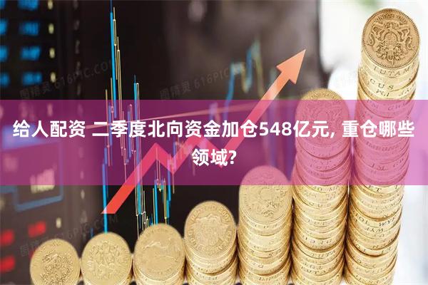 给人配资 二季度北向资金加仓548亿元, 重仓哪些领域?
