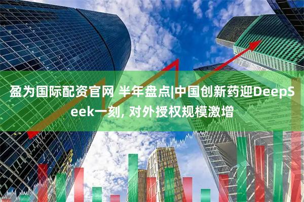 盈为国际配资官网 半年盘点|中国创新药迎DeepSeek一刻, 对外授权规模激增