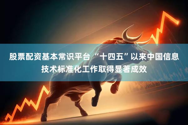 股票配资基本常识平台 “十四五”以来中国信息技术标准化工作取得显著成效