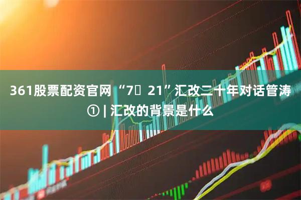 361股票配资官网 “7・21”汇改二十年对话管涛① | 汇改的背景是什么