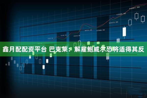 鑫月配配资平台 巴克莱：解雇鲍威尔恐将适得其反