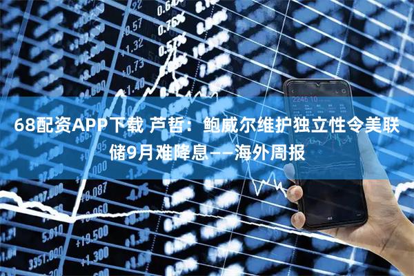 68配资APP下载 芦哲：鲍威尔维护独立性令美联储9月难降息——海外周报