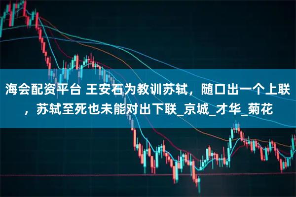 海会配资平台 王安石为教训苏轼，随口出一个上联，苏轼至死也未能对出下联_京城_才华_菊花