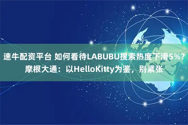 速牛配资平台 如何看待LABUBU搜索热度下滑5%？摩根大通：以HelloKitty为鉴，别紧张