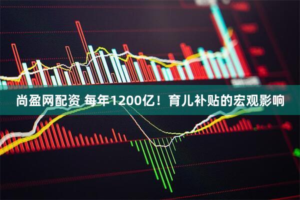 尚盈网配资 每年1200亿！育儿补贴的宏观影响