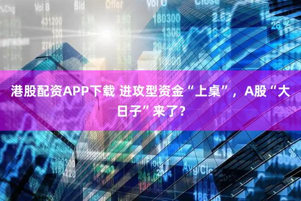 港股配资APP下载 进攻型资金“上桌”，A股“大日子”来了？