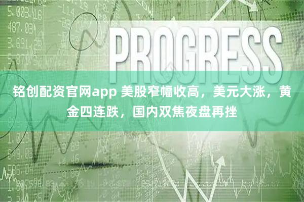 铭创配资官网app 美股窄幅收高，美元大涨，黄金四连跌，国内双焦夜盘再挫