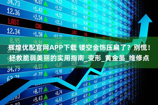 辉煌优配官网APP下载 镂空金饰压扁了？别慌！拯救脆弱美丽的实用指南_变形_黄金虽_维修点