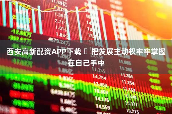 西安高新配资APP下载 ​把发展主动权牢牢掌握在自己手中