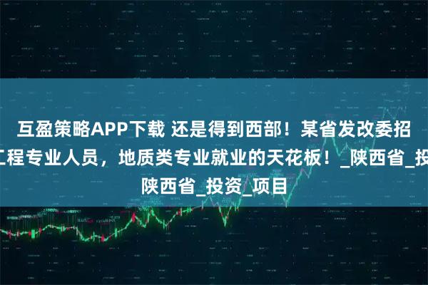互盈策略APP下载 还是得到西部！某省发改委招聘地质工程专业人员，地质类专业就业的天花板！_陕西省_投资_项目