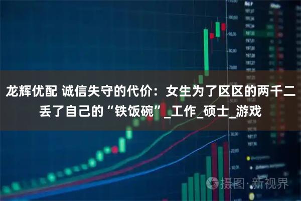 龙辉优配 诚信失守的代价：女生为了区区的两千二丢了自己的“铁饭碗”_工作_硕士_游戏