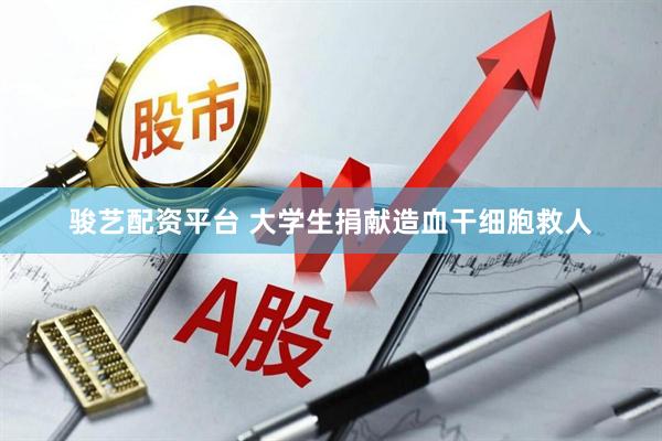 骏艺配资平台 大学生捐献造血干细胞救人