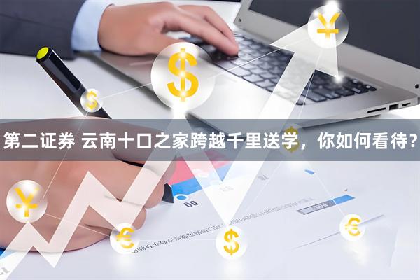 第二证券 云南十口之家跨越千里送学，你如何看待？