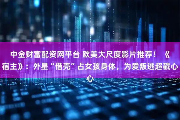中金财富配资网平台 欧美大尺度影片推荐！ 《宿主》：外星“借壳”占女孩身体，为爱叛逃超戳心