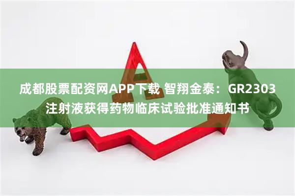 成都股票配资网APP下载 智翔金泰：GR2303注射液获得药物临床试验批准通知书