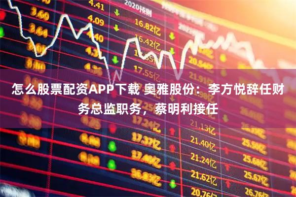 怎么股票配资APP下载 奥雅股份：李方悦辞任财务总监职务，蔡明利接任