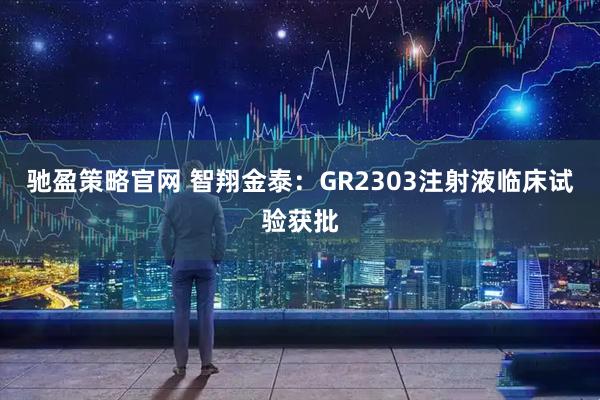 驰盈策略官网 智翔金泰：GR2303注射液临床试验获批