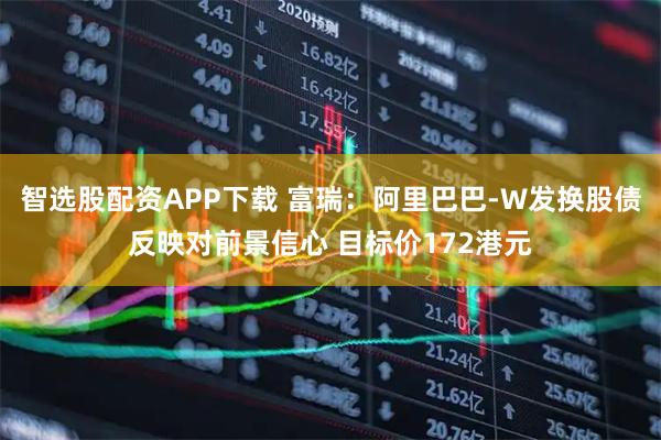 智选股配资APP下载 富瑞：阿里巴巴-W发换股债反映对前景信心 目标价172港元