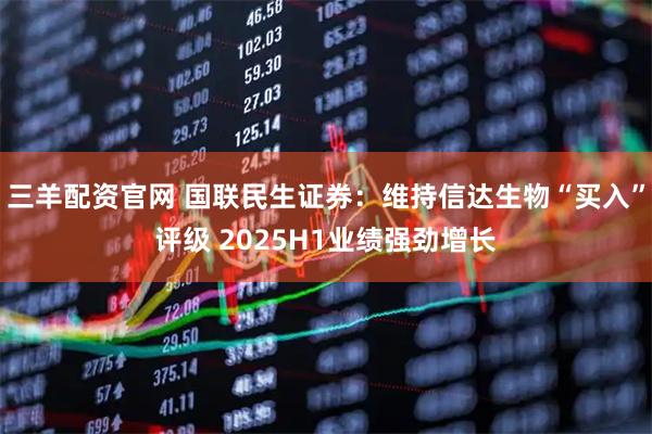 三羊配资官网 国联民生证券：维持信达生物“买入”评级 2025H1业绩强劲增长
