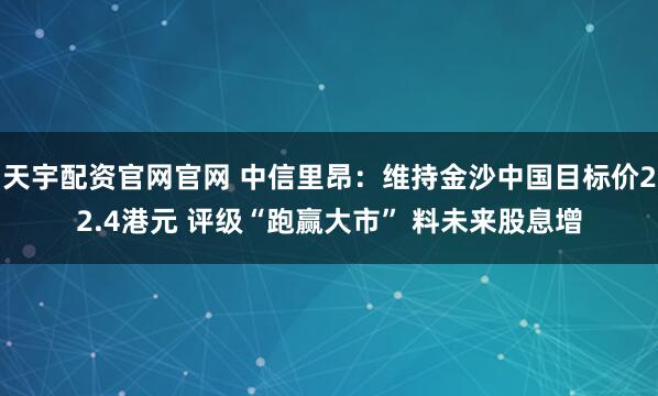 天宇配资官网官网 中信里昂：维持金沙中国目标价22.4港元 评级“跑赢大市” 料未来股息增
