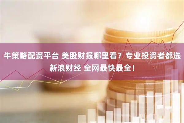 牛策略配资平台 美股财报哪里看？专业投资者都选新浪财经 全网最快最全！